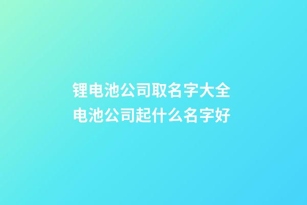 锂电池公司取名字大全 电池公司起什么名字好-第1张-公司起名-玄机派